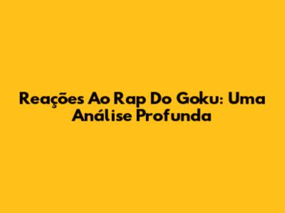 Reações Ao Rap Do Goku: Uma Análise Profunda