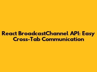 React BroadcastChannel API: Easy Cross-Tab Communication