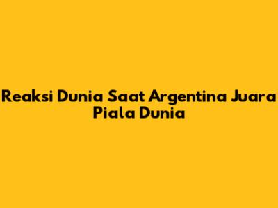 Reaksi Dunia Saat Argentina Juara Piala Dunia