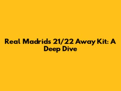 Real Madrid's 21/22 Away Kit: A Deep Dive