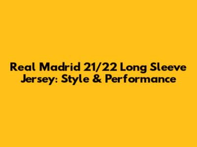 Real Madrid 21/22 Long Sleeve Jersey: Style & Performance