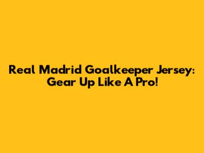 Real Madrid Goalkeeper Jersey: Gear Up Like A Pro!