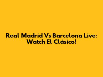 Real Madrid Vs Barcelona Live: Watch El Clásico!