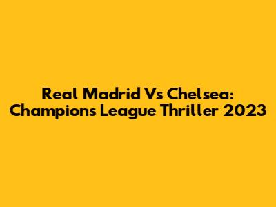 Real Madrid Vs Chelsea: Champions League Thriller 2023