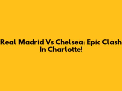 Real Madrid Vs Chelsea: Epic Clash In Charlotte!