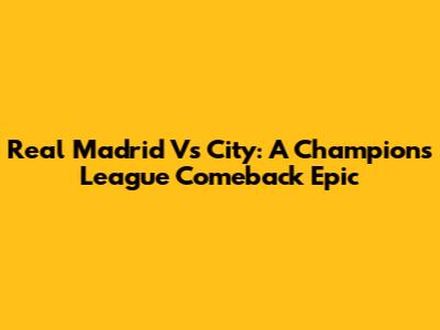 Real Madrid Vs City: A Champions League Comeback Epic