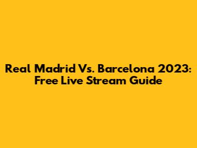 Real Madrid Vs. Barcelona 2023: Free Live Stream Guide