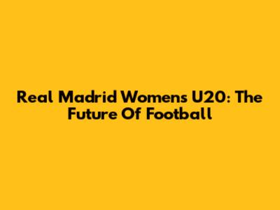Real Madrid Women's U20: The Future Of Football