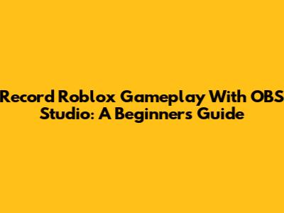 Record Roblox Gameplay With OBS Studio: A Beginner's Guide