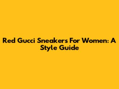 Red Gucci Sneakers For Women: A Style Guide