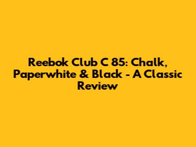 Reebok Club C 85: Chalk, Paperwhite & Black - A Classic Review