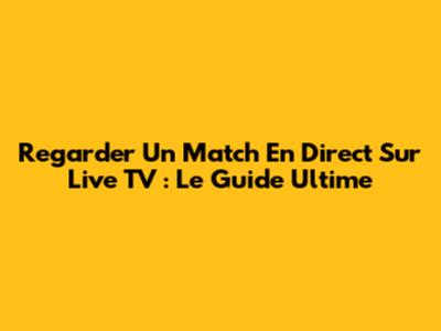 Regarder Un Match En Direct Sur Live TV : Le Guide Ultime