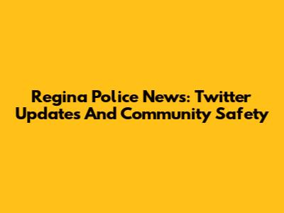 Regina Police News: Twitter Updates And Community Safety