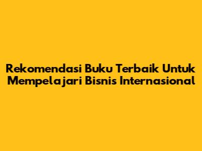 Rekomendasi Buku Terbaik Untuk Mempelajari Bisnis Internasional