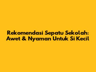 Rekomendasi Sepatu Sekolah: Awet & Nyaman Untuk Si Kecil