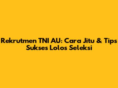 Rekrutmen TNI AU: Cara Jitu & Tips Sukses Lolos Seleksi