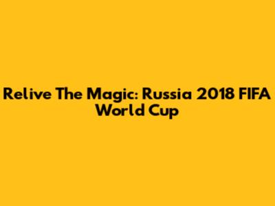 Relive The Magic: Russia 2018 FIFA World Cup
