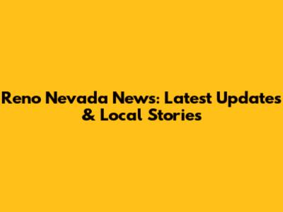 Reno Nevada News: Latest Updates & Local Stories