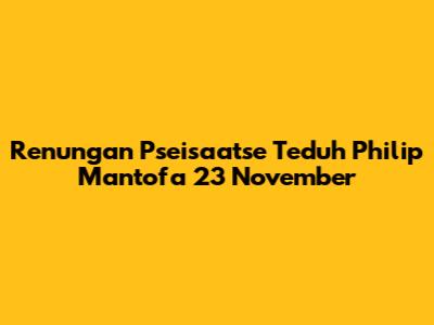 Renungan Pseisaatse Teduh Philip Mantofa 23 November