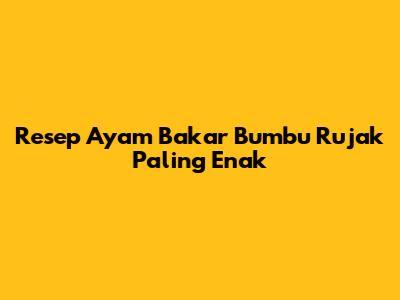 Resep Ayam Bakar Bumbu Rujak Paling Enak