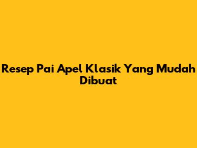Resep Pai Apel Klasik Yang Mudah Dibuat