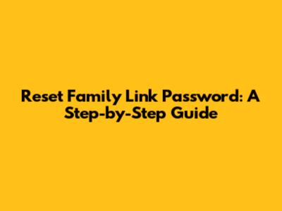 Reset Family Link Password: A Step-by-Step Guide