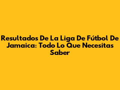 Resultados De La Liga De Fútbol De Jamaica: Todo Lo Que Necesitas Saber