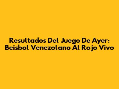 Resultados Del Juego De Ayer: Beisbol Venezolano Al Rojo Vivo