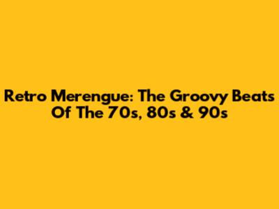Retro Merengue: The Groovy Beats Of The 70s, 80s & 90s