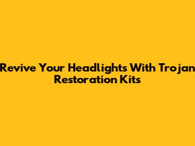 Revive Your Headlights With Trojan Restoration Kits