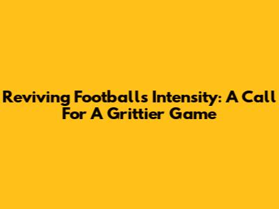 Reviving Football's Intensity: A Call For A Grittier Game
