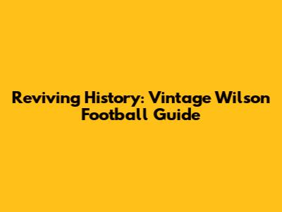 Reviving History: Vintage Wilson Football Guide