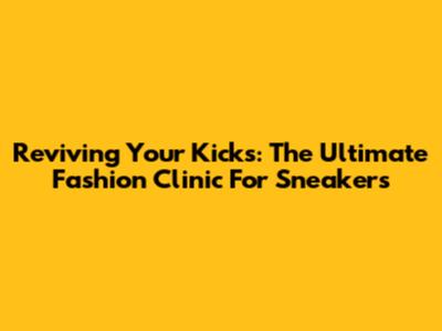 Reviving Your Kicks: The Ultimate Fashion Clinic For Sneakers