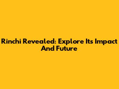 Rinchi Revealed: Explore Its Impact And Future