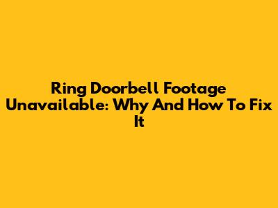 Ring Doorbell Footage Unavailable: Why And How To Fix It