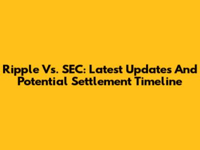Ripple Vs. SEC: Latest Updates And Potential Settlement Timeline