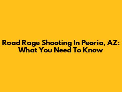 Road Rage Shooting In Peoria, AZ: What You Need To Know