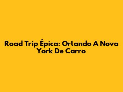 Road Trip Épica: Orlando A Nova York De Carro