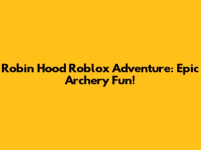 Robin Hood Roblox Adventure: Epic Archery Fun!