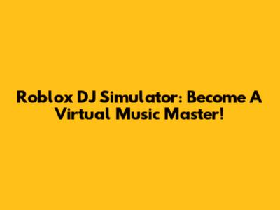 Roblox DJ Simulator: Become A Virtual Music Master!