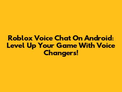 Roblox Voice Chat On Android: Level Up Your Game With Voice Changers!