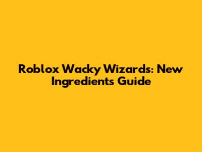 Roblox Wacky Wizards: New Ingredients Guide