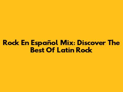 Rock En Español Mix: Discover The Best Of Latin Rock