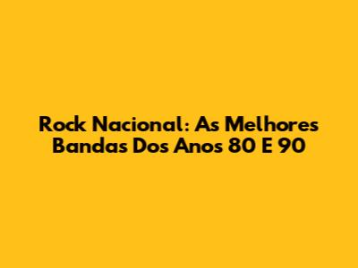 Rock Nacional: As Melhores Bandas Dos Anos 80 E 90