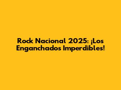 Rock Nacional 2025: ¡Los Enganchados Imperdibles!