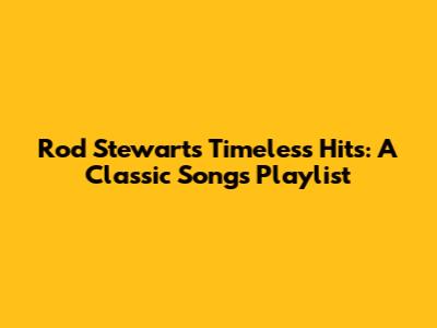 Rod Stewart's Timeless Hits: A Classic Songs Playlist