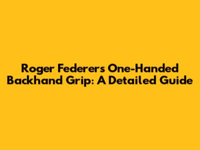Roger Federer's One-Handed Backhand Grip: A Detailed Guide