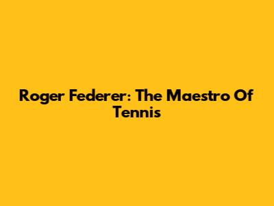 Roger Federer: The Maestro Of Tennis