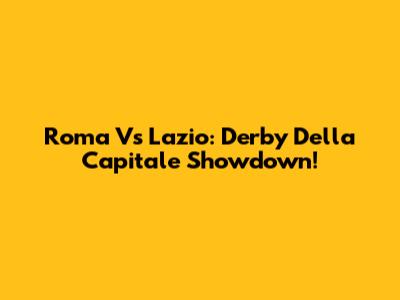 Roma Vs Lazio: Derby Della Capitale Showdown!