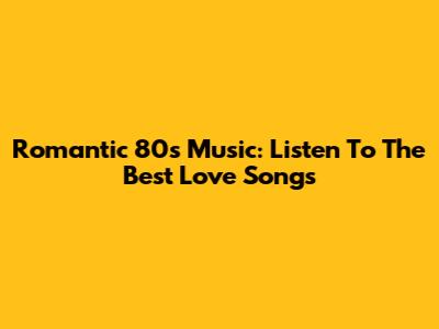 Romantic 80s Music: Listen To The Best Love Songs